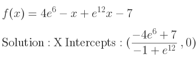 The f(x)=4e^6-x+e^{12}x-7 is X Intercepts: ((-4e^6+7)/(-1+e^{12)},0),Y Intercepts: (0,4e^6-7)